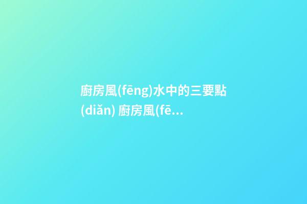 廚房風(fēng)水中的三要點(diǎn) 廚房風(fēng)水知識(shí)全解